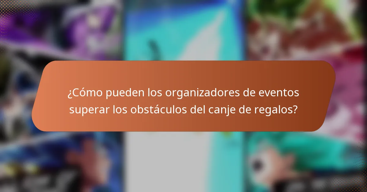 ¿Cómo pueden los organizadores de eventos superar los obstáculos del canje de regalos?