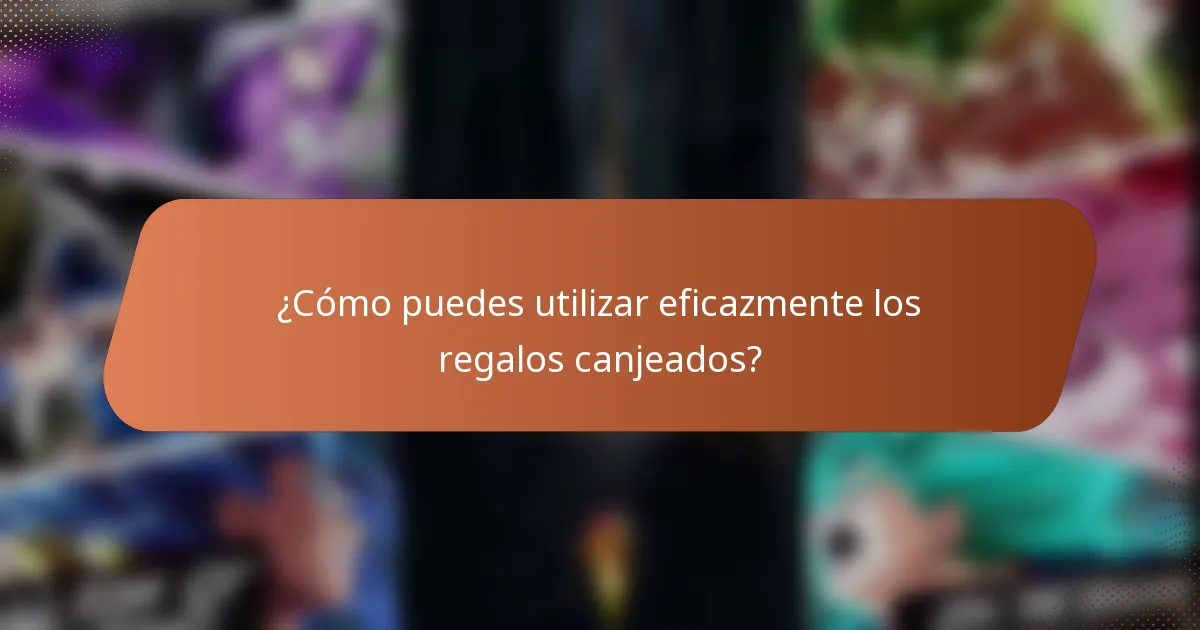 ¿Cómo puedes utilizar eficazmente los regalos canjeados?