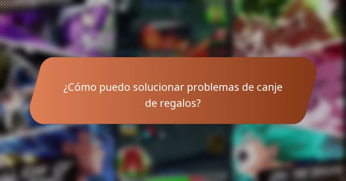 ¿Cómo puedo solucionar problemas de canje de regalos?