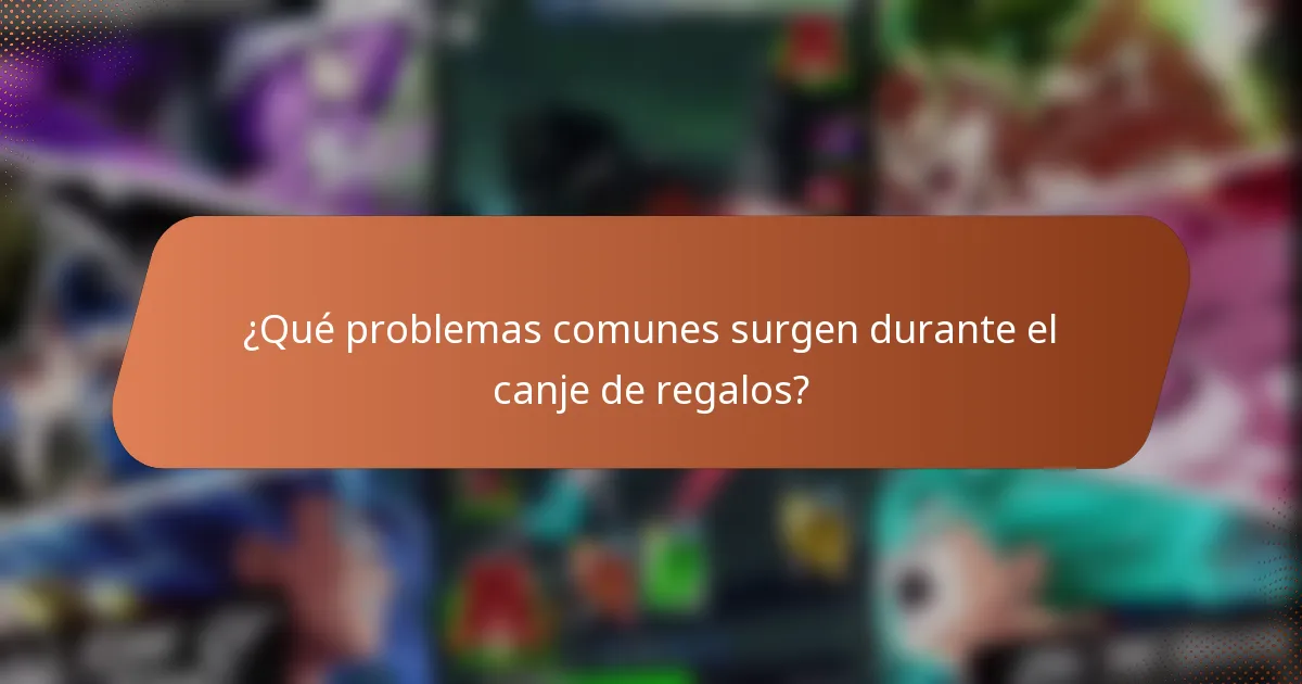 ¿Qué problemas comunes surgen durante el canje de regalos?